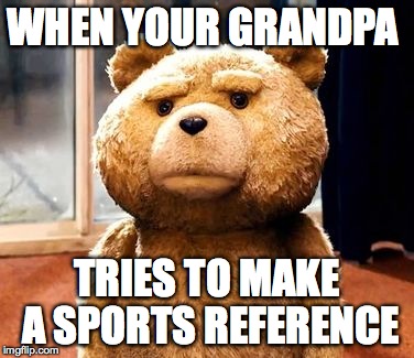 TED | WHEN YOUR GRANDPA TRIES TO MAKE A SPORTS REFERENCE | image tagged in memes,ted | made w/ Imgflip meme maker