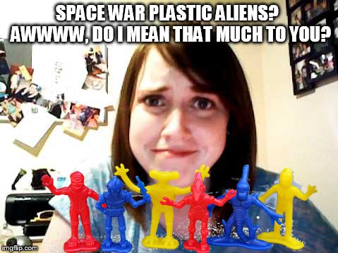 SPACE WAR PLASTIC ALIENS?  AWWWW, DO I MEAN THAT MUCH TO YOU? | made w/ Imgflip meme maker