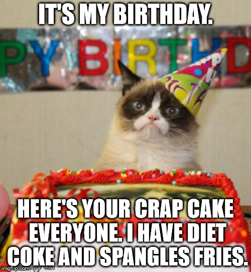 Grumpy Cat Birthday Meme | IT'S MY BIRTHDAY. HERE'S YOUR CRAP CAKE EVERYONE. I HAVE DIET COKE AND SPANGLES FRIES. | image tagged in memes,grumpy cat birthday | made w/ Imgflip meme maker