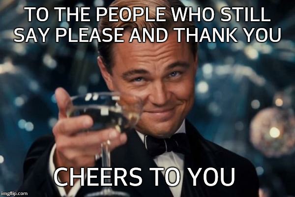 Leonardo Dicaprio Cheers | TO THE PEOPLE WHO STILL SAY PLEASE AND THANK YOU CHEERS TO YOU | image tagged in memes,leonardo dicaprio cheers | made w/ Imgflip meme maker