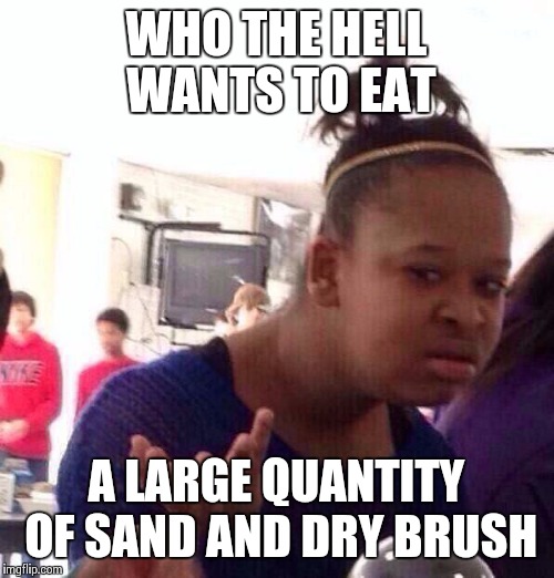 Black Girl Wat Meme | WHO THE HELL WANTS TO EAT A LARGE QUANTITY OF SAND AND DRY BRUSH | image tagged in memes,black girl wat | made w/ Imgflip meme maker