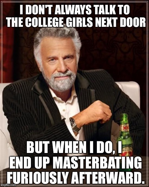 Lonely most interesting man | I DON'T ALWAYS TALK TO THE COLLEGE GIRLS NEXT DOOR BUT WHEN I DO, I END UP MASTERBATING FURIOUSLY AFTERWARD. | image tagged in memes,the most interesting man in the world | made w/ Imgflip meme maker