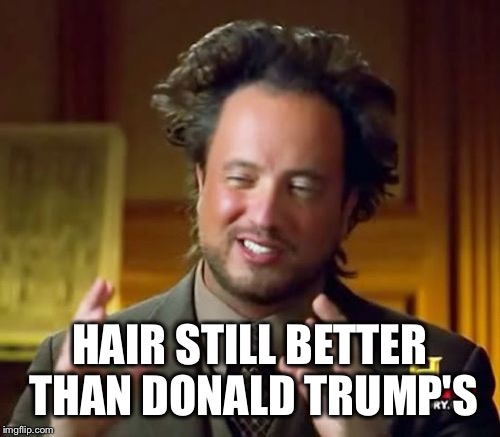 Ancient Aliens | HAIR STILL BETTER THAN DONALD TRUMP'S | image tagged in memes,ancient aliens | made w/ Imgflip meme maker