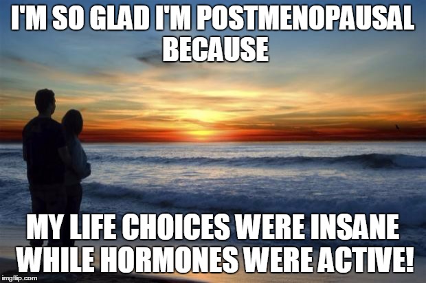 latlove | I'M SO GLAD I'M POSTMENOPAUSAL BECAUSE MY LIFE CHOICES WERE INSANE WHILE HORMONES WERE ACTIVE! | image tagged in latlove | made w/ Imgflip meme maker