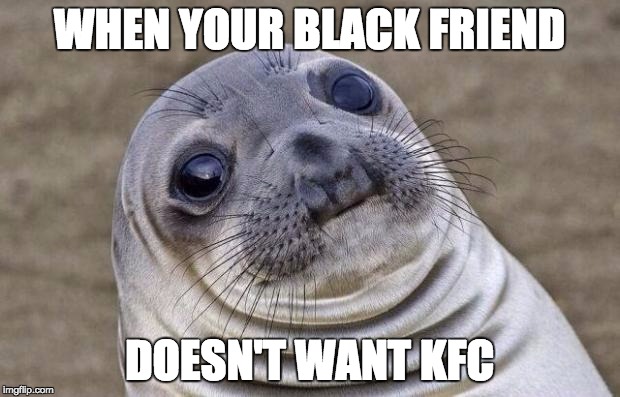 Awkward Moment Sealion Meme | WHEN YOUR BLACK FRIEND DOESN'T WANT KFC | image tagged in memes,awkward moment sealion | made w/ Imgflip meme maker