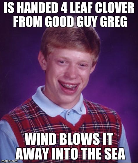 Shoot me if this is a copy of someones comment | IS HANDED 4 LEAF CLOVER FROM GOOD GUY GREG WIND BLOWS IT AWAY INTO THE SEA | image tagged in memes,bad luck brian | made w/ Imgflip meme maker