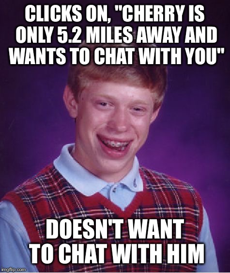 Bad Luck Brian | CLICKS ON, "CHERRY IS ONLY 5.2 MILES AWAY AND WANTS TO CHAT WITH YOU" DOESN'T WANT TO CHAT WITH HIM | image tagged in memes,bad luck brian | made w/ Imgflip meme maker