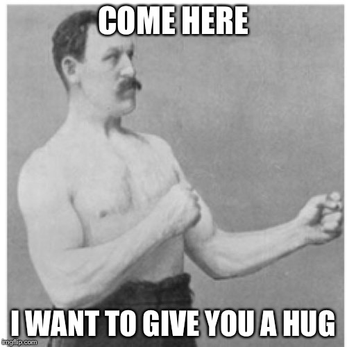 Overly Manly Man | COME HERE I WANT TO GIVE YOU A HUG | image tagged in memes,overly manly man | made w/ Imgflip meme maker