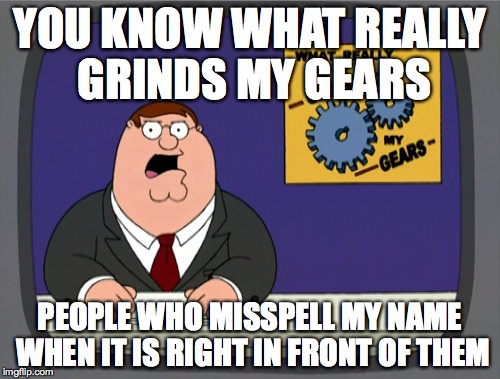 Peter Griffin News Meme | YOU KNOW WHAT REALLY GRINDS MY GEARS PEOPLE WHO MISSPELL MY NAME WHEN IT IS RIGHT IN FRONT OF THEM | image tagged in memes,peter griffin news,AdviceAnimals | made w/ Imgflip meme maker