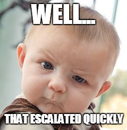 Skeptical Baby | WELL... THAT ESCALATED QUICKLY | image tagged in memes,skeptical baby | made w/ Imgflip meme maker