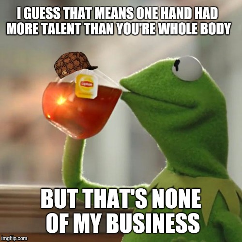 But That's None Of My Business Meme | I GUESS THAT MEANS ONE HAND HAD MORE TALENT THAN YOU'RE WHOLE BODY BUT THAT'S NONE OF MY BUSINESS | image tagged in memes,but thats none of my business,kermit the frog,scumbag | made w/ Imgflip meme maker