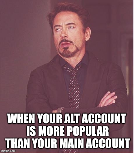 Face You Make Robert Downey Jr Meme | WHEN YOUR ALT ACCOUNT IS MORE POPULAR THAN YOUR MAIN ACCOUNT | image tagged in memes,face you make robert downey jr | made w/ Imgflip meme maker