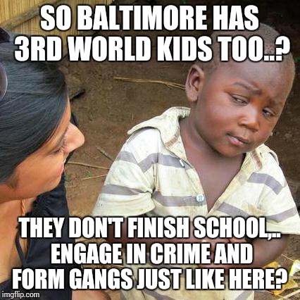 Third World Skeptical Kid Meme | SO BALTIMORE HAS 3RD WORLD KIDS TOO..? THEY DON'T FINISH SCHOOL,.. ENGAGE IN CRIME AND FORM GANGS JUST LIKE HERE? | image tagged in memes,third world skeptical kid | made w/ Imgflip meme maker