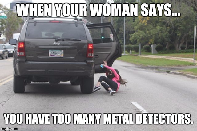 WHEN YOUR WOMAN SAYS... YOU HAVE TOO MANY METAL DETECTORS. | made w/ Imgflip meme maker