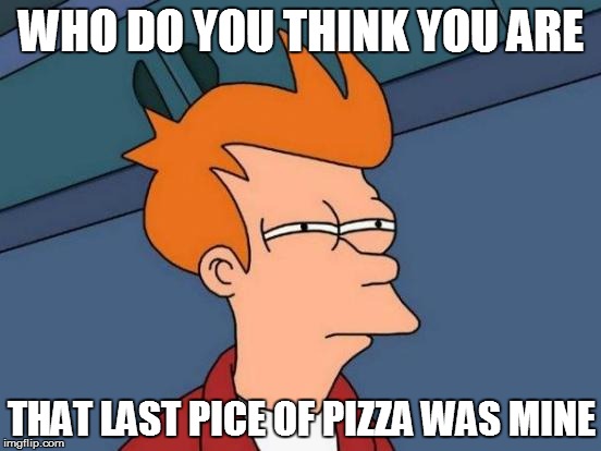 Futurama Fry | WHO DO YOU THINK YOU ARE THAT LAST PICE OF PIZZA WAS MINE | image tagged in memes,futurama fry | made w/ Imgflip meme maker