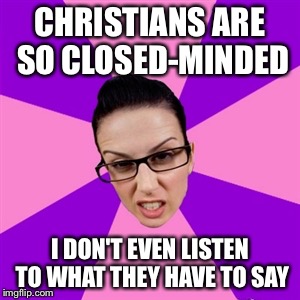 Closed-Minded | CHRISTIANS ARE SO CLOSED-MINDED I DON'T EVEN LISTEN TO WHAT THEY HAVE TO SAY | image tagged in feminist,funny,memes,atheist,religion,religious | made w/ Imgflip meme maker