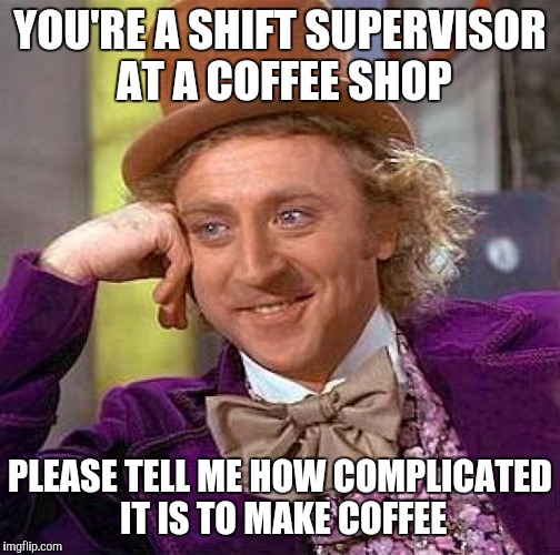 Creepy Condescending Wonka | YOU'RE A SHIFT SUPERVISOR AT A COFFEE SHOP PLEASE TELL ME HOW COMPLICATED IT IS TO MAKE COFFEE | image tagged in memes,creepy condescending wonka | made w/ Imgflip meme maker