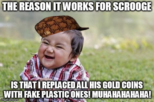 Evil Toddler Meme | THE REASON IT WORKS FOR SCROOGE IS THAT I REPLACED ALL HIS GOLD COINS WITH FAKE PLASTIC ONES! MUHAHAHAHAHA! | image tagged in memes,evil toddler,scumbag | made w/ Imgflip meme maker