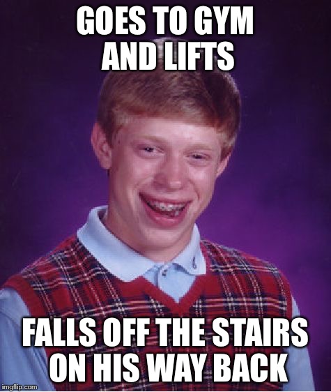 Bad Luck Brian | GOES TO GYM AND LIFTS FALLS OFF THE STAIRS ON HIS WAY BACK | image tagged in memes,bad luck brian | made w/ Imgflip meme maker