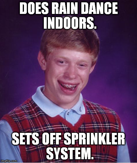 Bad Luck Brian | DOES RAIN DANCE INDOORS. SETS OFF SPRINKLER SYSTEM. | image tagged in memes,bad luck brian | made w/ Imgflip meme maker