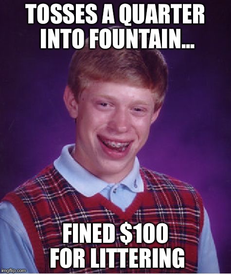 Bad Luck Brian | TOSSES A QUARTER INTO FOUNTAIN... FINED $100 FOR LITTERING | image tagged in memes,bad luck brian | made w/ Imgflip meme maker
