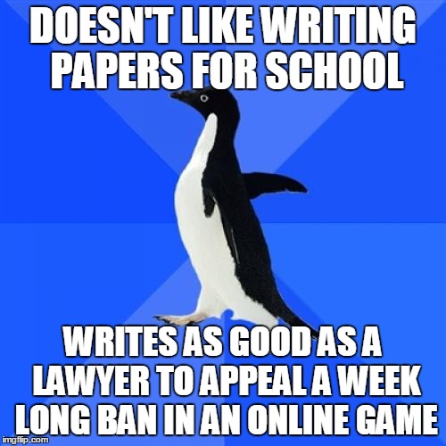 I know I wrote a lot better than my real estate agent does. | DOESN'T LIKE WRITING PAPERS FOR SCHOOL WRITES AS GOOD AS A LAWYER TO APPEAL A WEEK LONG BAN IN AN ONLINE GAME | image tagged in memes,socially awkward penguin | made w/ Imgflip meme maker