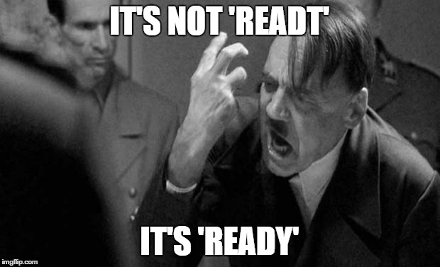 hitler | IT'S NOT 'READT' IT'S 'READY' | image tagged in hitler | made w/ Imgflip meme maker