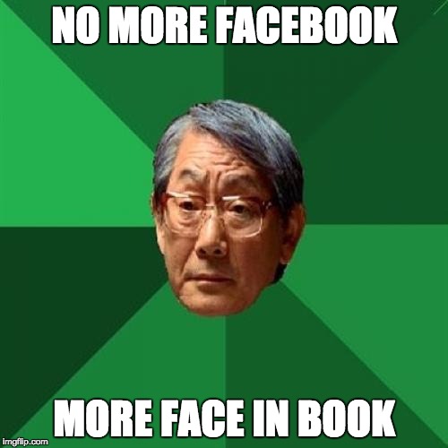 High Expectations Asian Father Meme | NO MORE FACEBOOK MORE FACE IN BOOK | image tagged in memes,high expectations asian father | made w/ Imgflip meme maker
