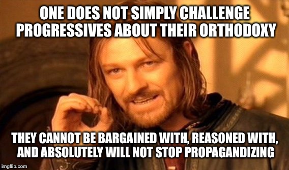 One Does Not Simply Meme | ONE DOES NOT SIMPLY CHALLENGE PROGRESSIVES ABOUT THEIR ORTHODOXY THEY CANNOT BE BARGAINED WITH, REASONED WITH, AND ABSOLUTELY WILL NOT STOP  | image tagged in memes,one does not simply | made w/ Imgflip meme maker