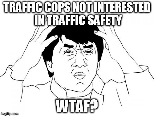 Jackie Chan WTF Meme | TRAFFIC COPS NOT INTERESTED IN TRAFFIC SAFETY WTAF? | image tagged in memes,jackie chan wtf | made w/ Imgflip meme maker