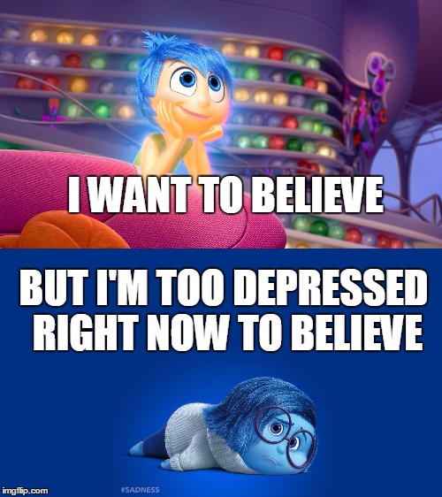 Inside Out Joy vs Sadness | I WANT TO BELIEVE BUT I'M TOO DEPRESSED RIGHT NOW TO BELIEVE | image tagged in inside out joy vs sadness | made w/ Imgflip meme maker