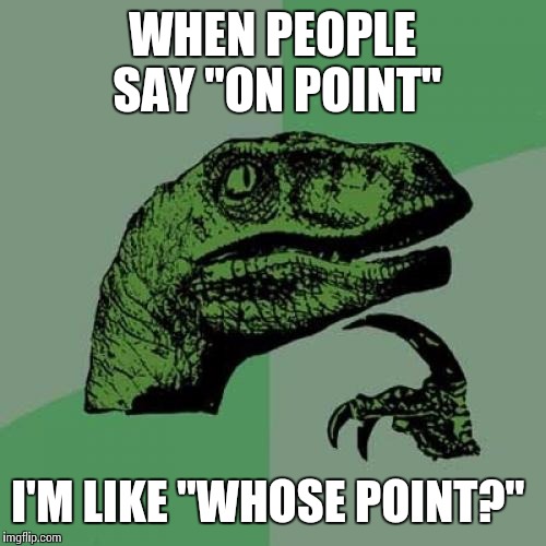 Philosoraptor | WHEN PEOPLE SAY "ON POINT" I'M LIKE "WHOSE POINT?" | image tagged in memes,philosoraptor | made w/ Imgflip meme maker