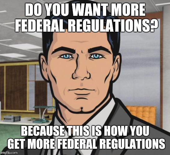 Archer Meme | DO YOU WANT MORE FEDERAL REGULATIONS? BECAUSE THIS IS HOW YOU GET MORE FEDERAL REGULATIONS | image tagged in memes,archer,AdviceAnimals | made w/ Imgflip meme maker