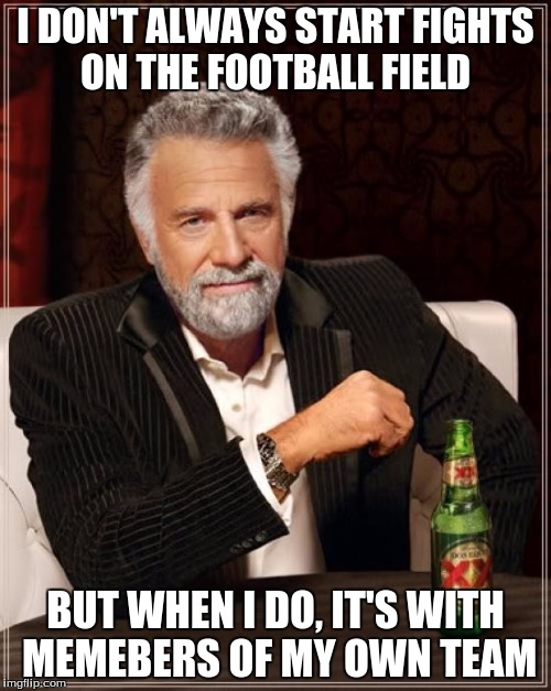 The Most Interesting Man In The World | I DON'T ALWAYS START FIGHTS ON THE FOOTBALL FIELD BUT WHEN I DO, IT'S WITH MEMEBERS OF MY OWN TEAM | image tagged in memes,the most interesting man in the world | made w/ Imgflip meme maker