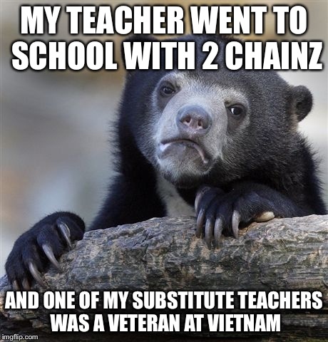 Why do my teachers have weird stories. | MY TEACHER WENT TO SCHOOL WITH 2 CHAINZ AND ONE OF MY SUBSTITUTE TEACHERS WAS A VETERAN AT VIETNAM | image tagged in memes,confession bear | made w/ Imgflip meme maker