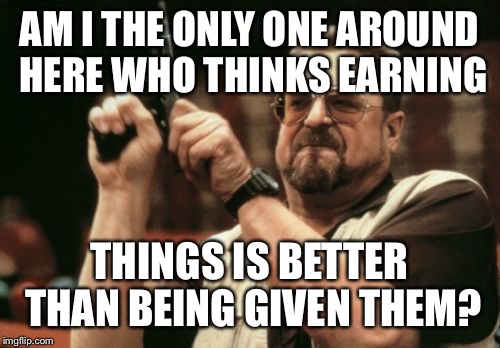Am I The Only One Around Here Meme | AM I THE ONLY ONE AROUND HERE WHO THINKS EARNING THINGS IS BETTER THAN BEING GIVEN THEM? | image tagged in memes,am i the only one around here | made w/ Imgflip meme maker