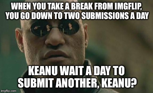 Matrix Morpheus Meme | WHEN YOU TAKE A BREAK FROM IMGFLIP, YOU GO DOWN TO TWO SUBMISSIONS A DAY KEANU WAIT A DAY TO SUBMIT ANOTHER, KEANU? | image tagged in memes,matrix morpheus | made w/ Imgflip meme maker