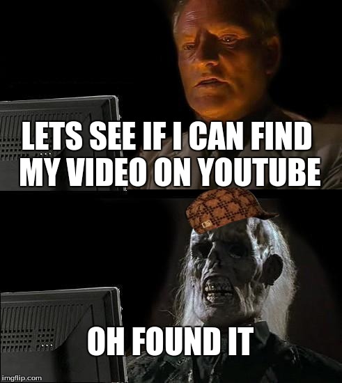 I'll Just Wait Here | LETS SEE IF I CAN FIND MY VIDEO ON YOUTUBE OH FOUND IT | image tagged in memes,ill just wait here,scumbag | made w/ Imgflip meme maker