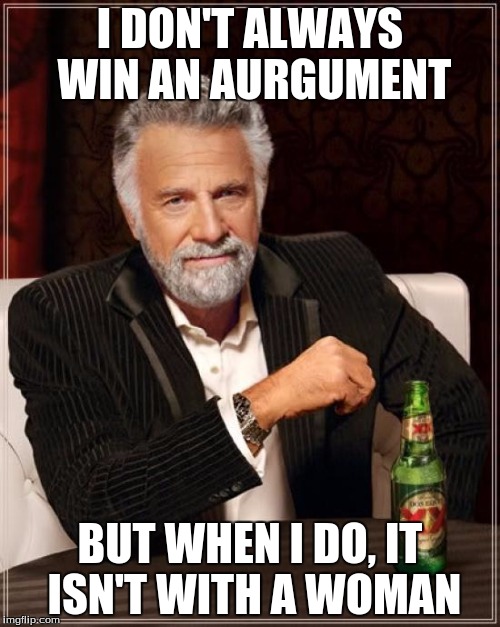 The Most Interesting Man In The World | I DON'T ALWAYS WIN AN AURGUMENT BUT WHEN I DO, IT ISN'T WITH A WOMAN | image tagged in memes,the most interesting man in the world | made w/ Imgflip meme maker