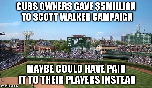 cubs scott walker | CUBS OWNERS GAVE $5MILLION TO SCOTT WALKER CAMPAIGN MAYBE COULD HAVE PAID IT TO THEIR PLAYERS INSTEAD | image tagged in scott walker,cubs | made w/ Imgflip meme maker