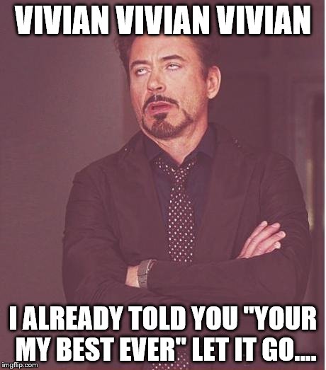 Face You Make Robert Downey Jr Meme | VIVIAN VIVIAN VIVIAN I ALREADY TOLD YOU "YOUR MY BEST EVER"
LET IT GO.... | image tagged in memes,face you make robert downey jr | made w/ Imgflip meme maker