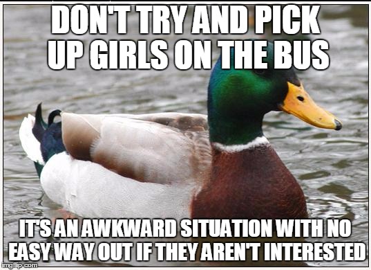 Actual Advice Mallard Meme | DON'T TRY AND PICK UP GIRLS ON THE BUS IT'S AN AWKWARD SITUATION WITH NO EASY WAY OUT IF THEY AREN'T INTERESTED | image tagged in memes,actual advice mallard,AdviceAnimals | made w/ Imgflip meme maker