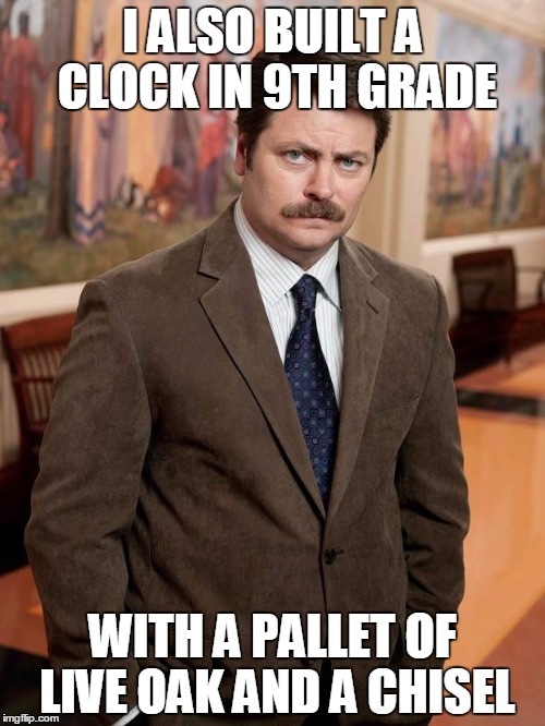ron swanson | I ALSO BUILT A CLOCK IN 9TH GRADE WITH A PALLET OF LIVE OAK AND A CHISEL | image tagged in ron swanson | made w/ Imgflip meme maker