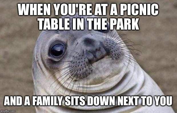 Awkward Moment Sealion Meme | WHEN YOU'RE AT A PICNIC TABLE IN THE PARK AND A FAMILY SITS DOWN NEXT TO YOU | image tagged in memes,awkward moment sealion | made w/ Imgflip meme maker