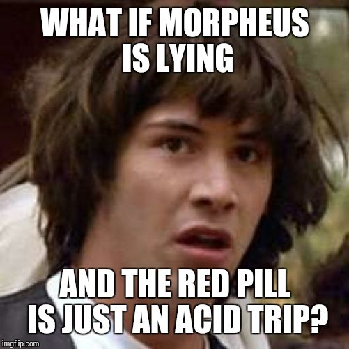 Conspiracy Keanu | WHAT IF MORPHEUS IS LYING AND THE RED PILL IS JUST AN ACID TRIP? | image tagged in memes,conspiracy keanu | made w/ Imgflip meme maker