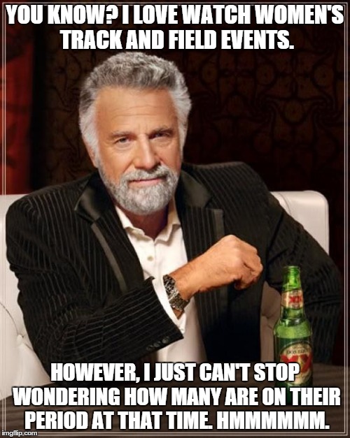 The Most Interesting Man In The World | YOU KNOW? I LOVE WATCH WOMEN'S TRACK AND FIELD EVENTS. HOWEVER, I JUST CAN'T STOP WONDERING HOW MANY ARE ON THEIR PERIOD AT THAT TIME. HMMMM | image tagged in memes,the most interesting man in the world | made w/ Imgflip meme maker
