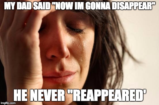 First World Problems Meme | MY DAD SAID "NOW IM GONNA DISAPPEAR" HE NEVER "REAPPEARED' | image tagged in memes,first world problems | made w/ Imgflip meme maker
