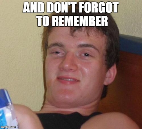 10 Guy Meme | AND DON'T FORGOT TO REMEMBER | image tagged in memes,10 guy | made w/ Imgflip meme maker