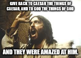 GIVE BACK TO CAESAR THE THINGS OF CAESAR, AND TO GOD THE THINGS OF GOD AND THEY WERE AMAZED AT HIM. | made w/ Imgflip meme maker