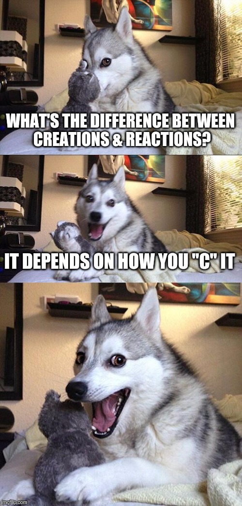 C what I did there? | WHAT'S THE DIFFERENCE BETWEEN CREATIONS & REACTIONS? IT DEPENDS ON HOW YOU "C" IT | image tagged in memes,bad pun dog | made w/ Imgflip meme maker